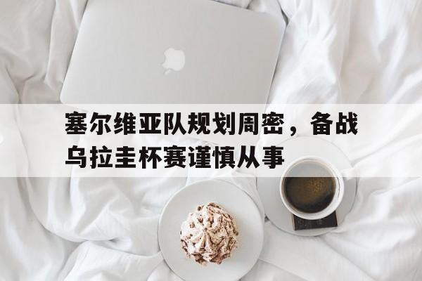 包含塞尔维亚队规划周密，备战乌拉圭杯赛谨慎从事的词条